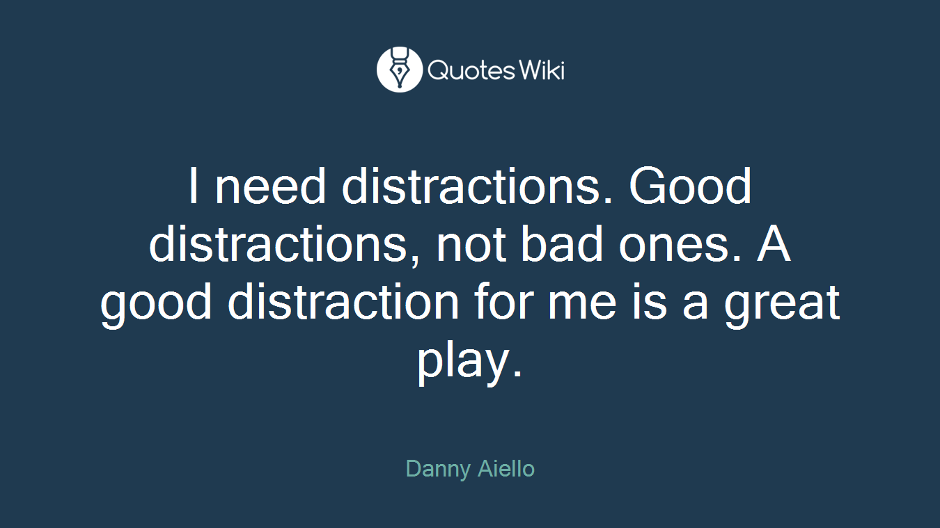 I need distractions. Good distractions, not bad ones. A good distraction for me is a great play.