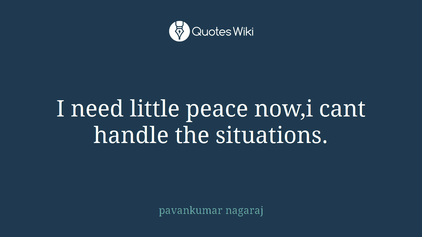 I need little peace now,i cant handle the situations.