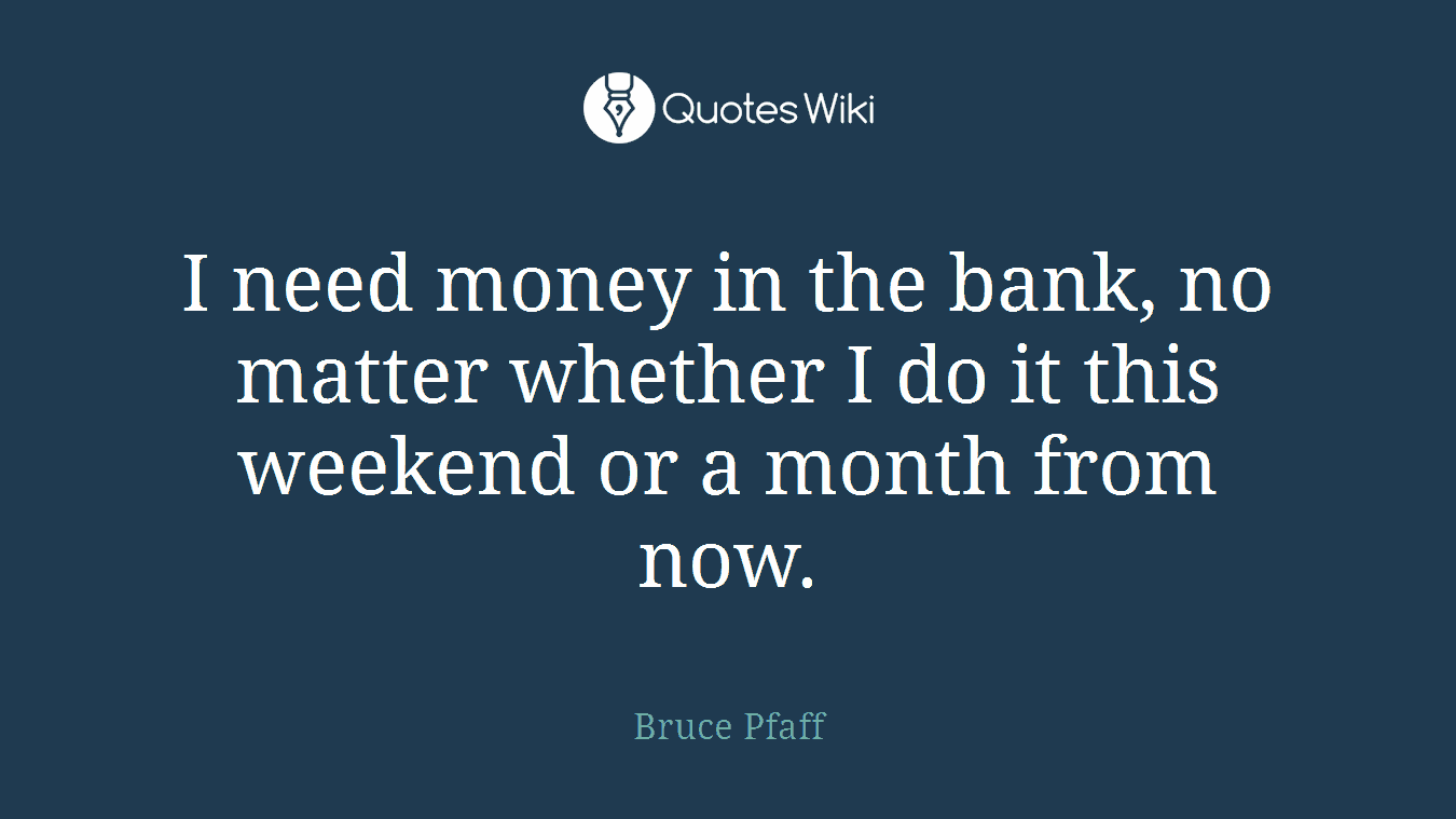 I need money in the bank, no matter whether I do it this weekend or a month from now.
