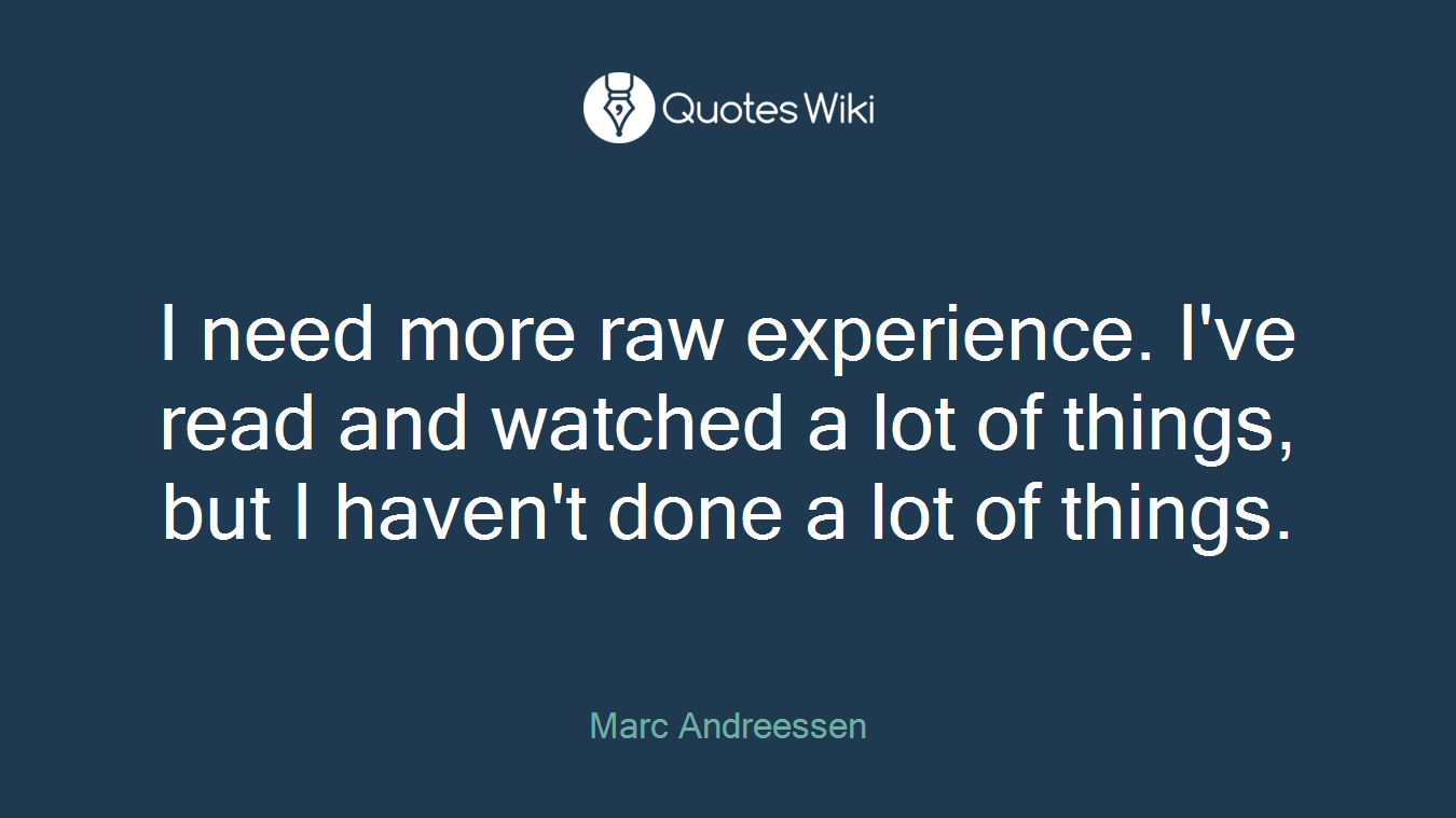 I need more raw experience. I've read and watched a lot of things, but I haven't done a lot of things.