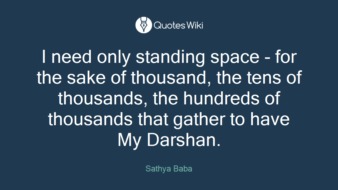 I need only standing space - for the sake of thousand, the tens of thousands, the hundreds of thousands that gather to have My Darshan.
