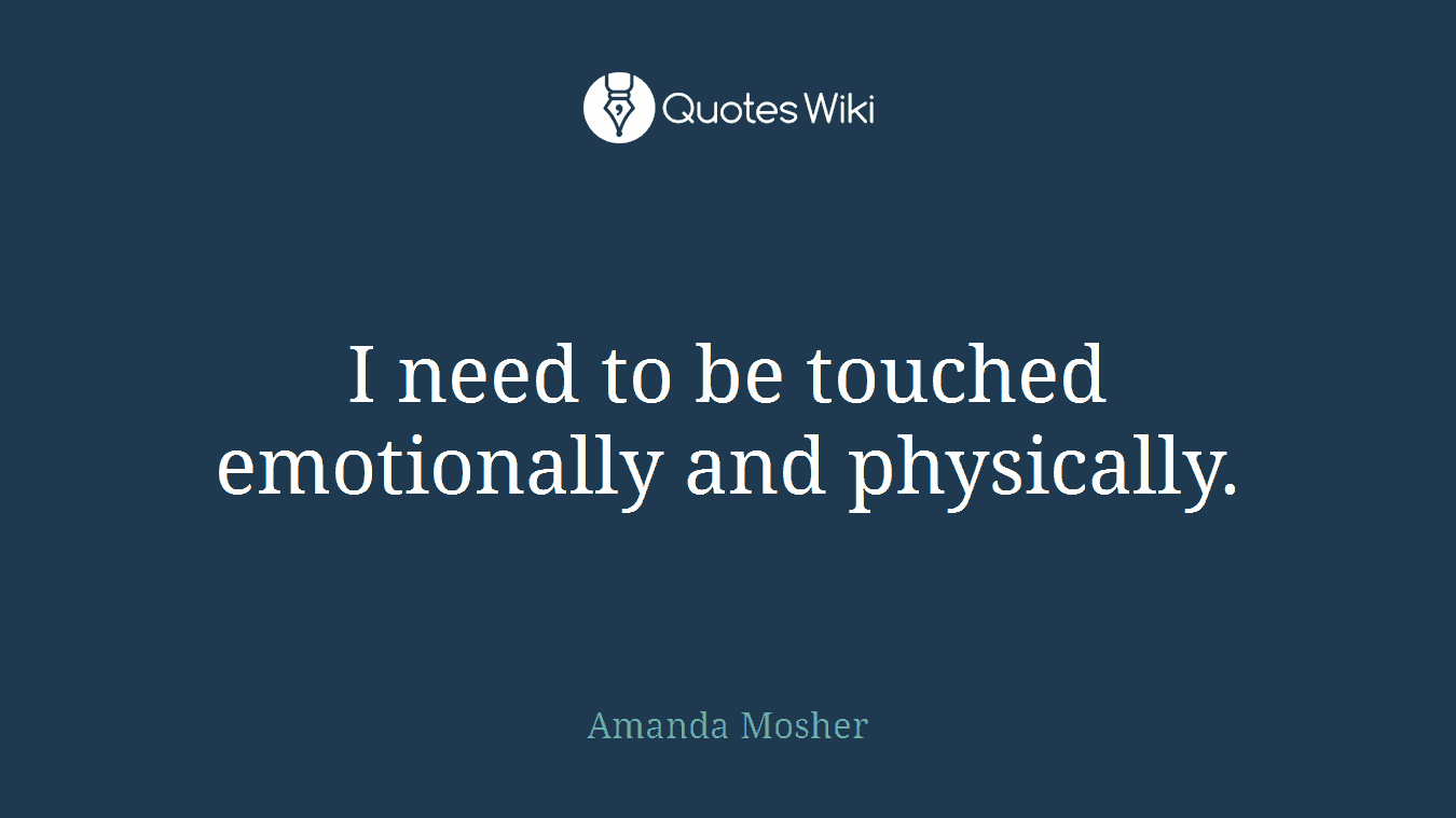 I need to be touched emotionally and physically.