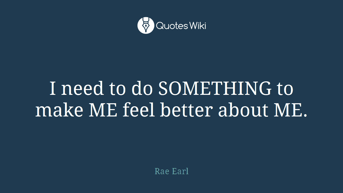 I need to do SOMETHING to make ME feel better about ME.