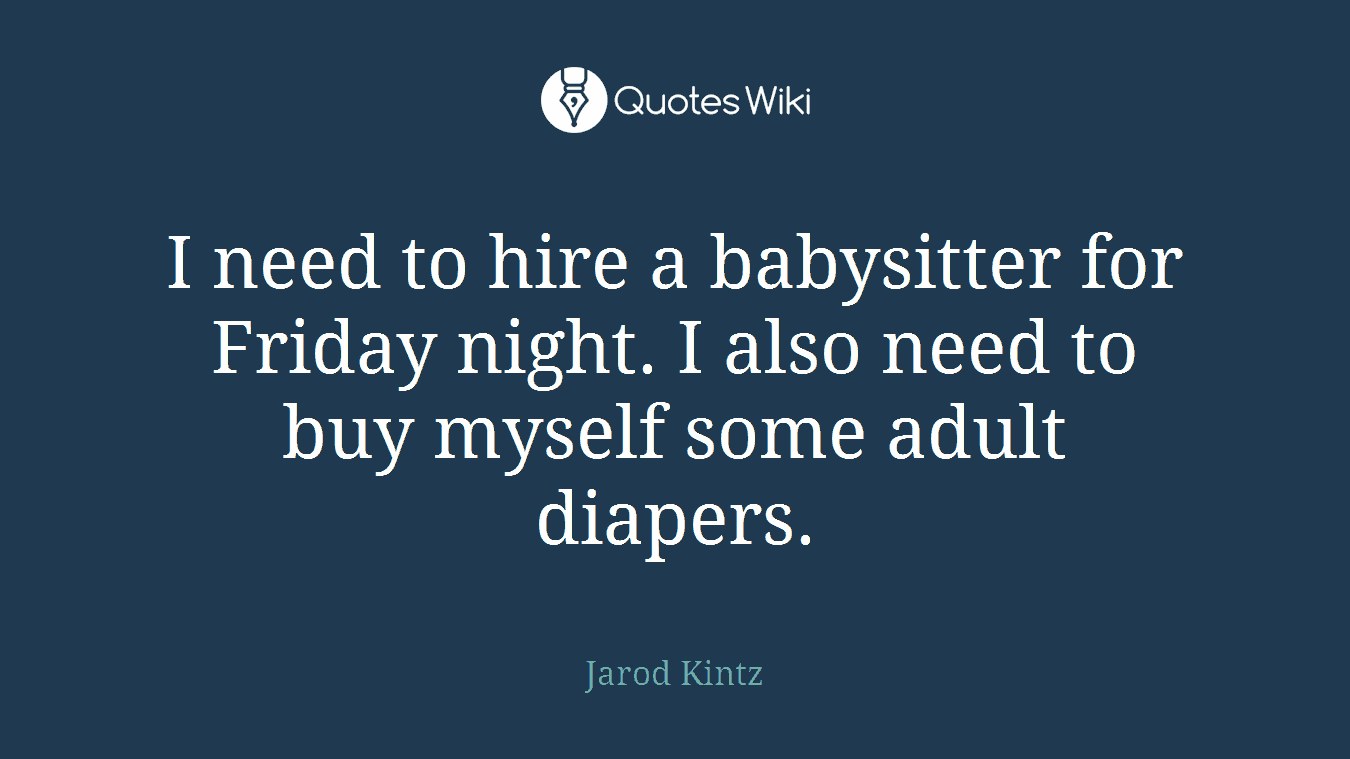 I need to hire a babysitter for Friday night. I also need to buy myself some adult diapers.