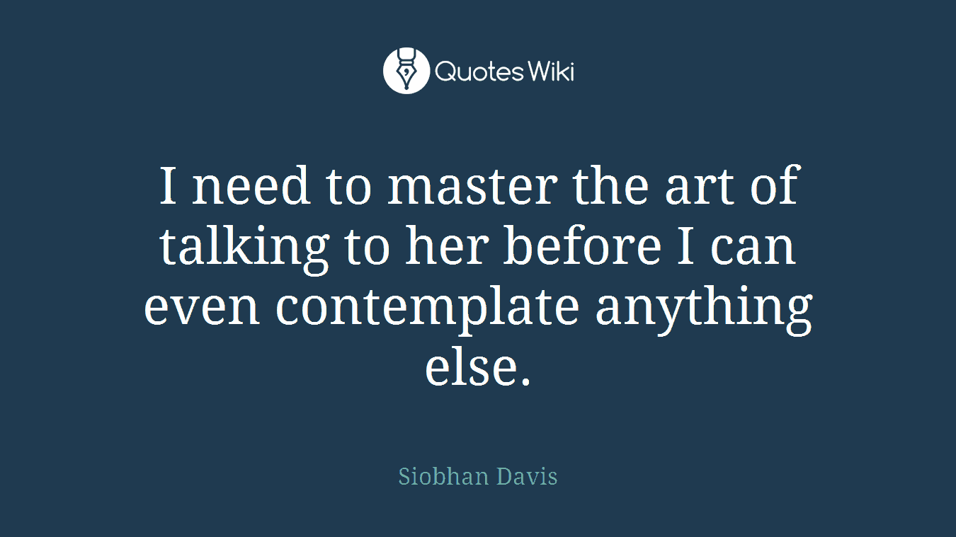 I need to master the art of talking to her before I can even contemplate anything else.