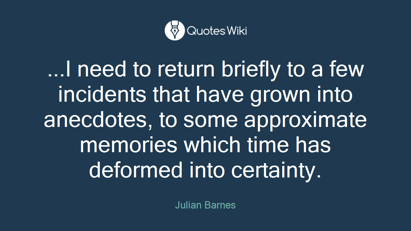...I need to return briefly to a few incidents that have grown into anecdotes, to some approximate memories which time has deformed into certainty.