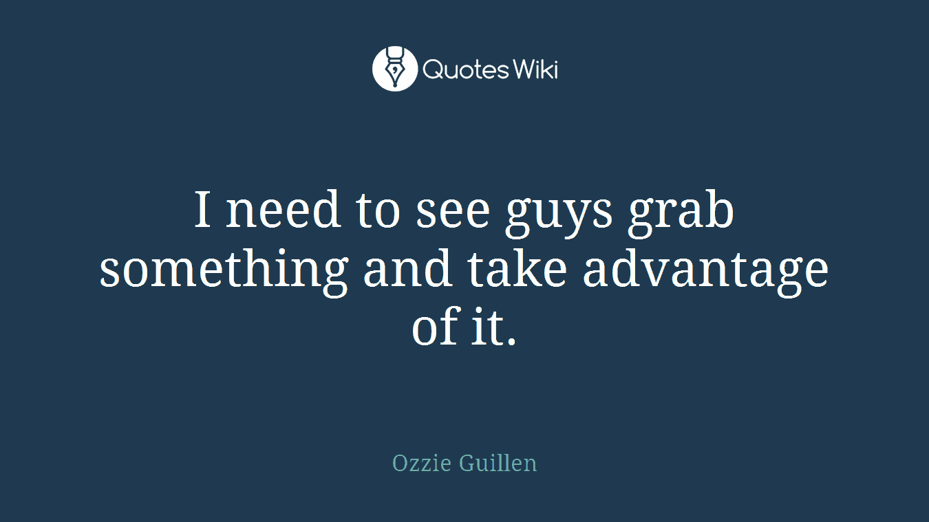 I need to see guys grab something and take advantage of it.