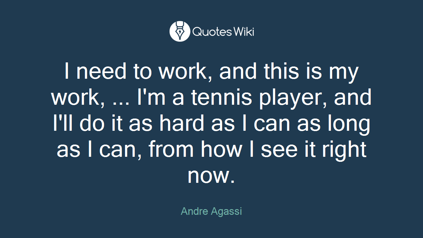 I need to work, and this is my work, ... I'm a tennis player, and I'll do it as hard as I can as long as I can, from how I see it right now.