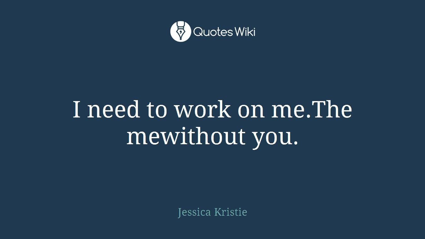 I need to work on me.The mewithout you.