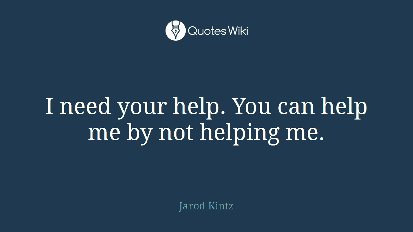 I need your help. You can help me by not helping me.