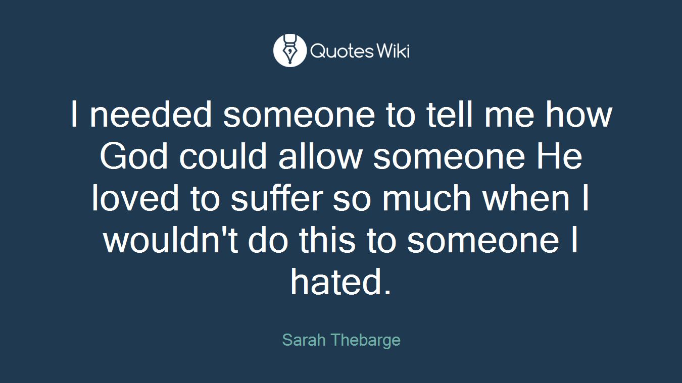 I needed someone to tell me how God could allow someone He loved to suffer so much when I wouldn't do this to someone I hated.