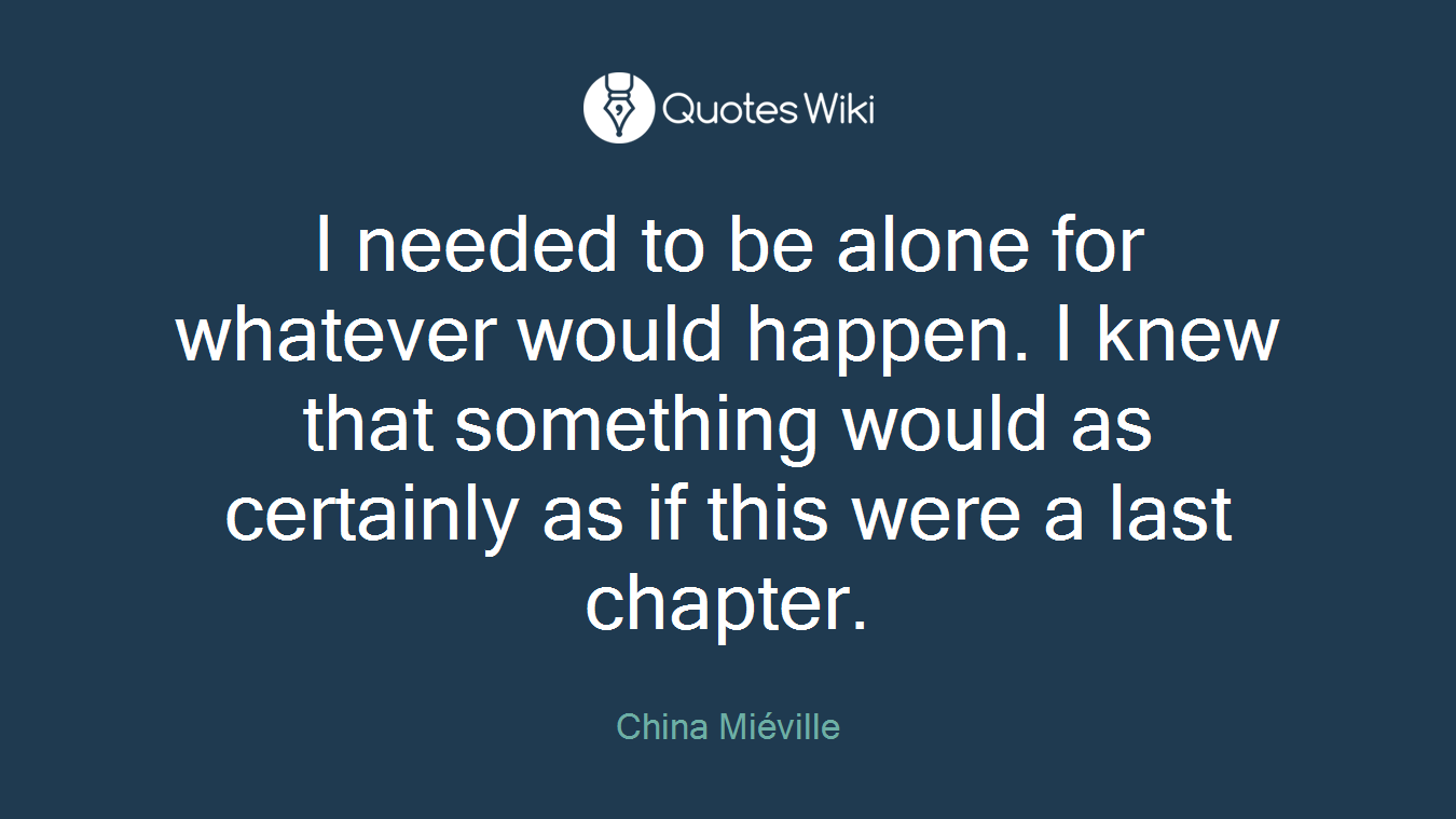 I needed to be alone for whatever would happen. I knew that something would as certainly as if this were a last chapter.