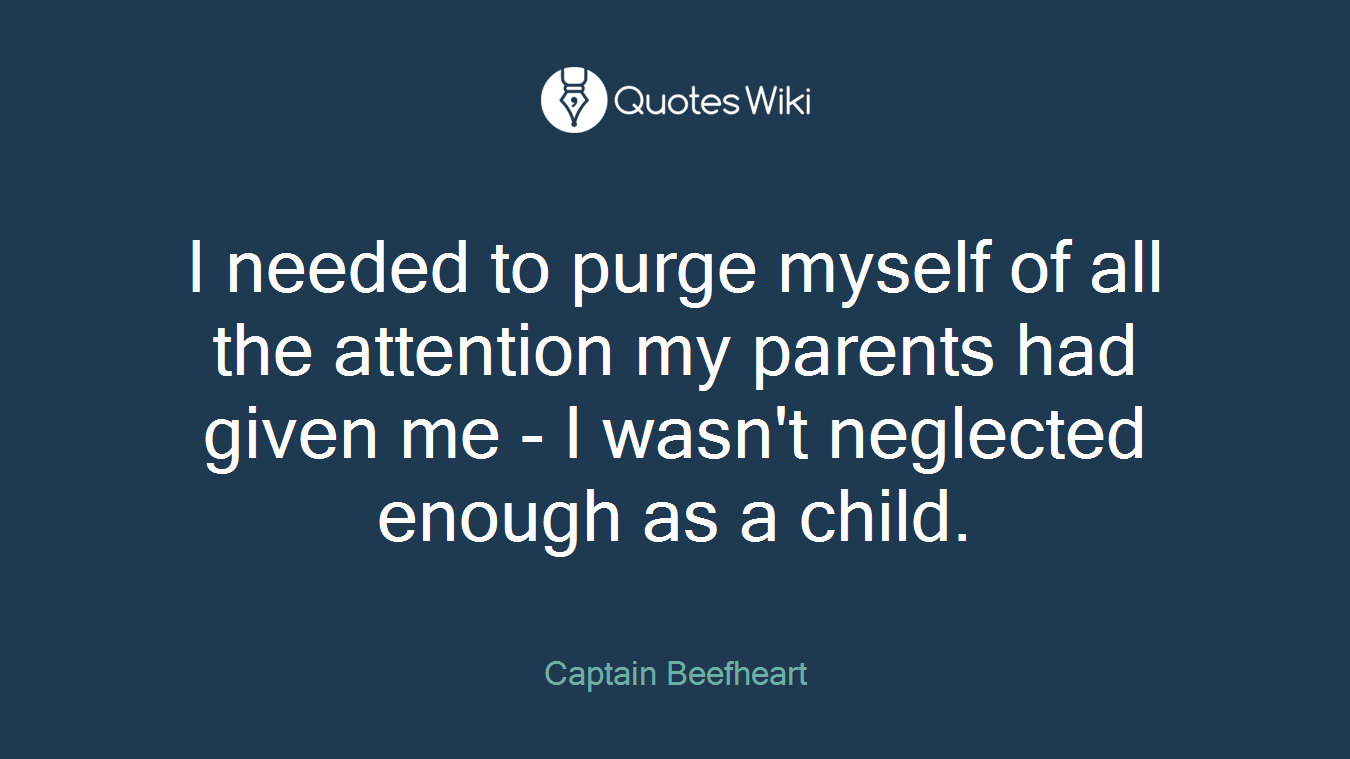 I needed to purge myself of all the attention my parents had given me - I wasn't neglected enough as a child.
