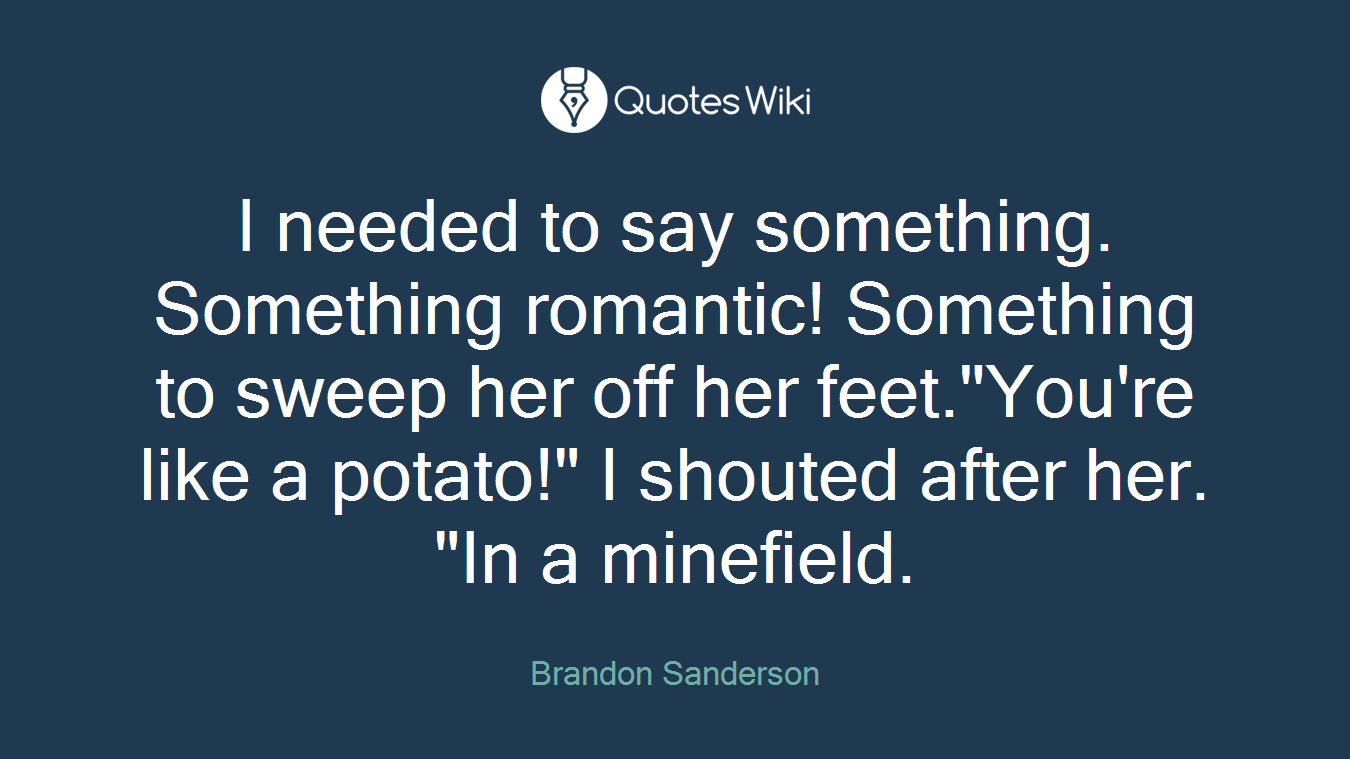 I needed to say something. Something romantic! Something to sweep her off her feet."You're like a potato!" I shouted after her. "In a minefield.