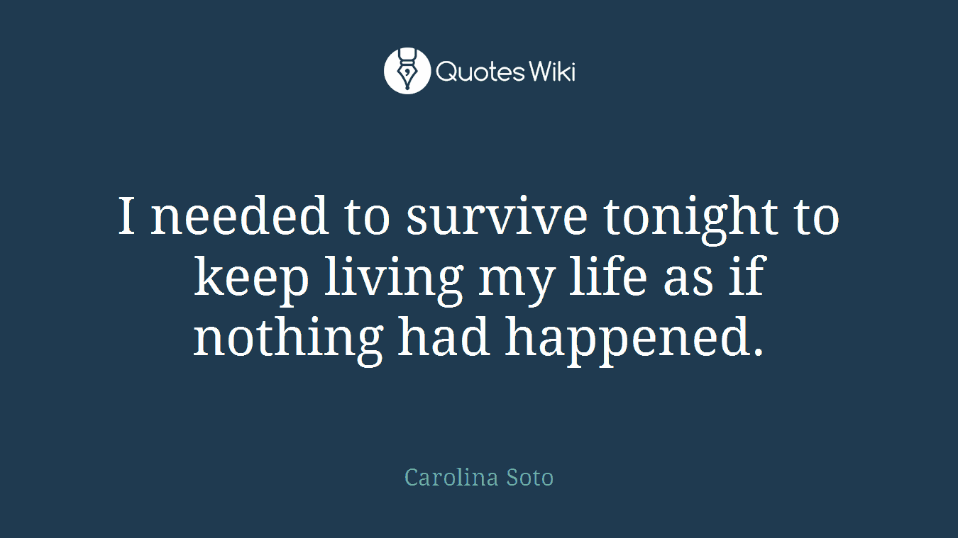 I needed to survive tonight to keep living my life as if nothing had happened.