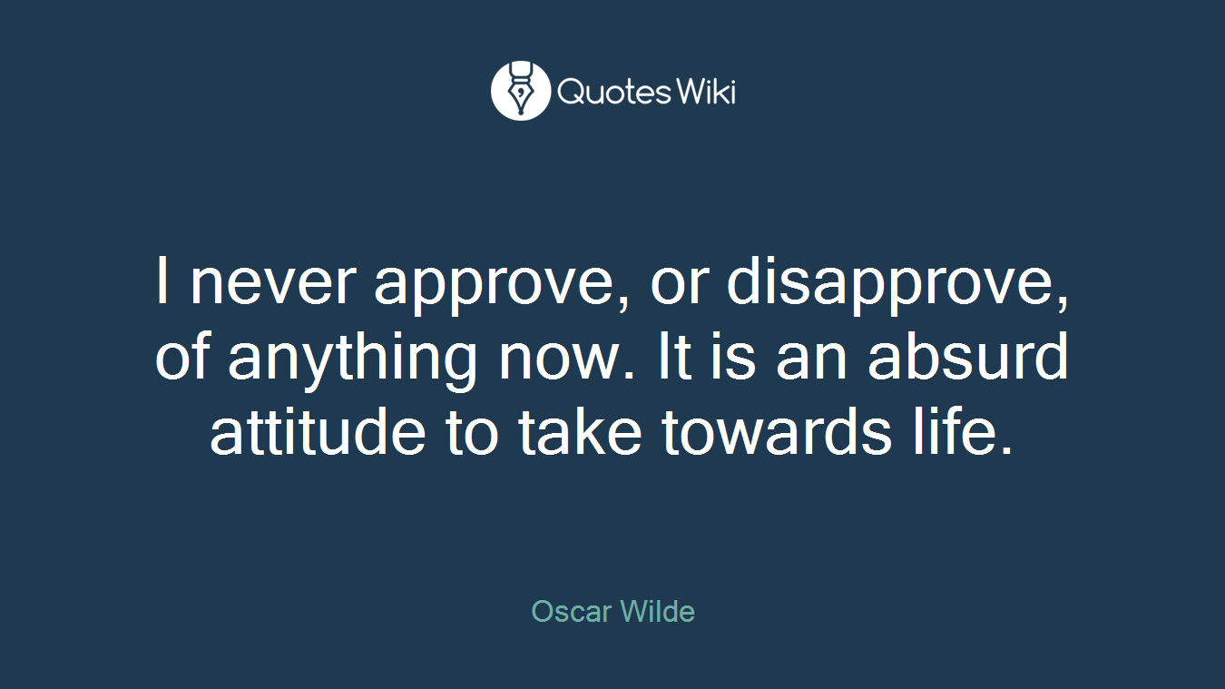 I never approve, or disapprove, of anything now. It is an absurd attitude to take towards life.