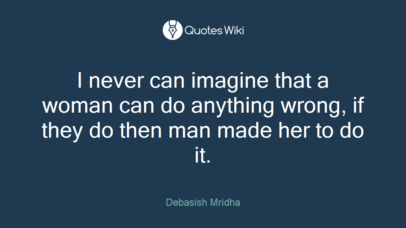 I never can imagine that a woman can do anything wrong, if they do then man made her to do it.