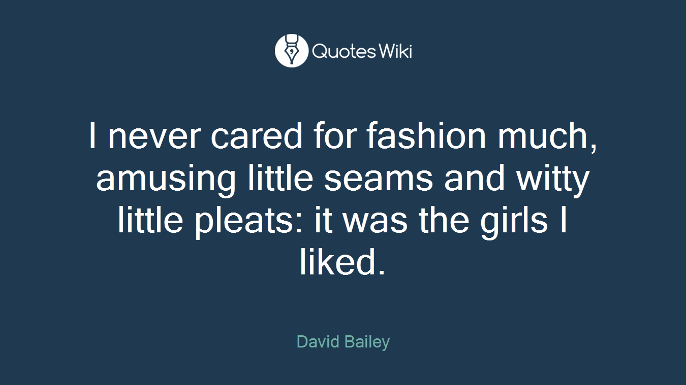 I never cared for fashion much, amusing little seams and witty little pleats: it was the girls I liked.