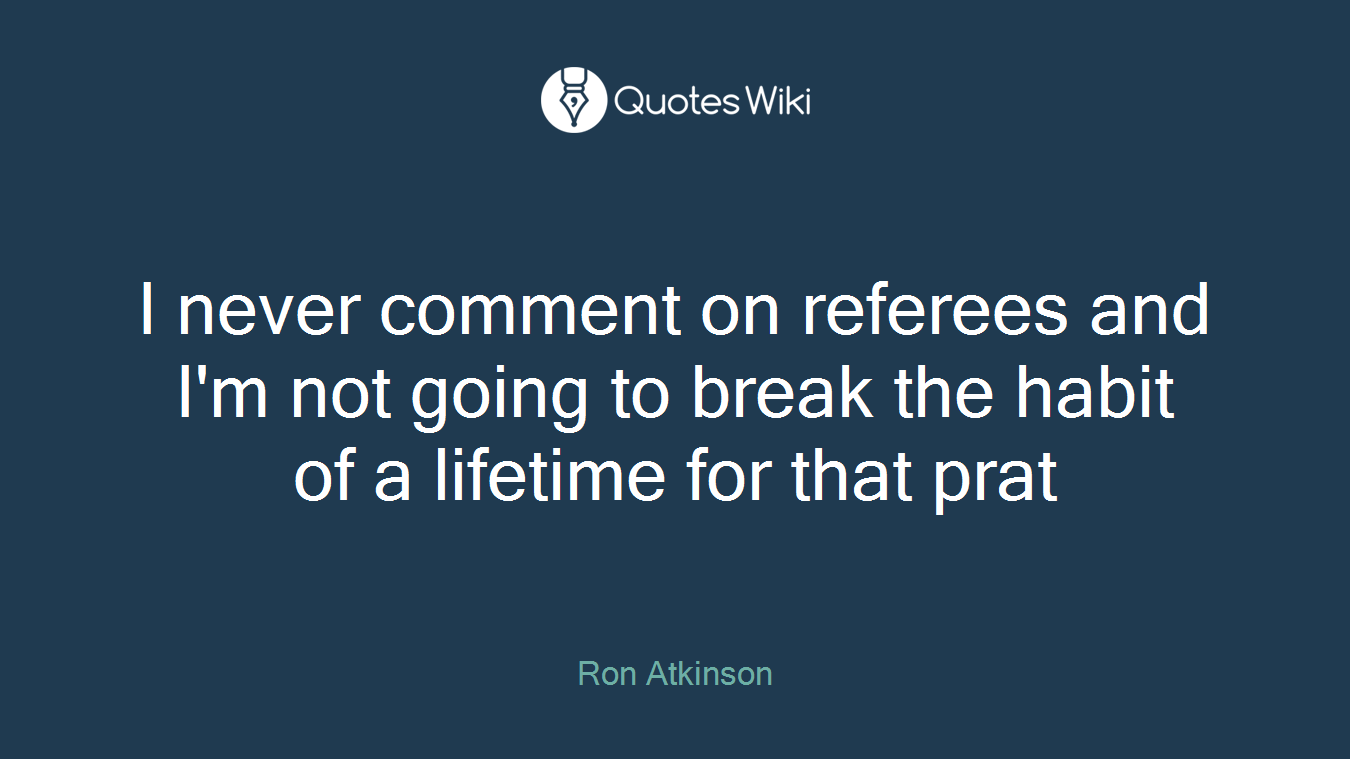 I never comment on referees and I'm not going to break the habit of a lifetime for that prat