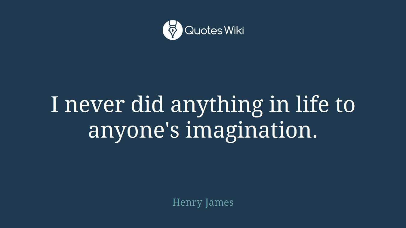 I never did anything in life to anyone's imagination.