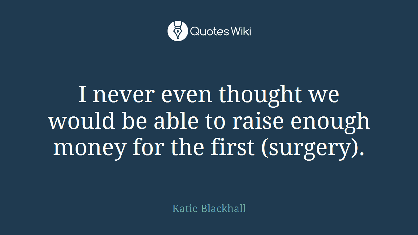 I never even thought we would be able to raise enough money for the first (surgery).