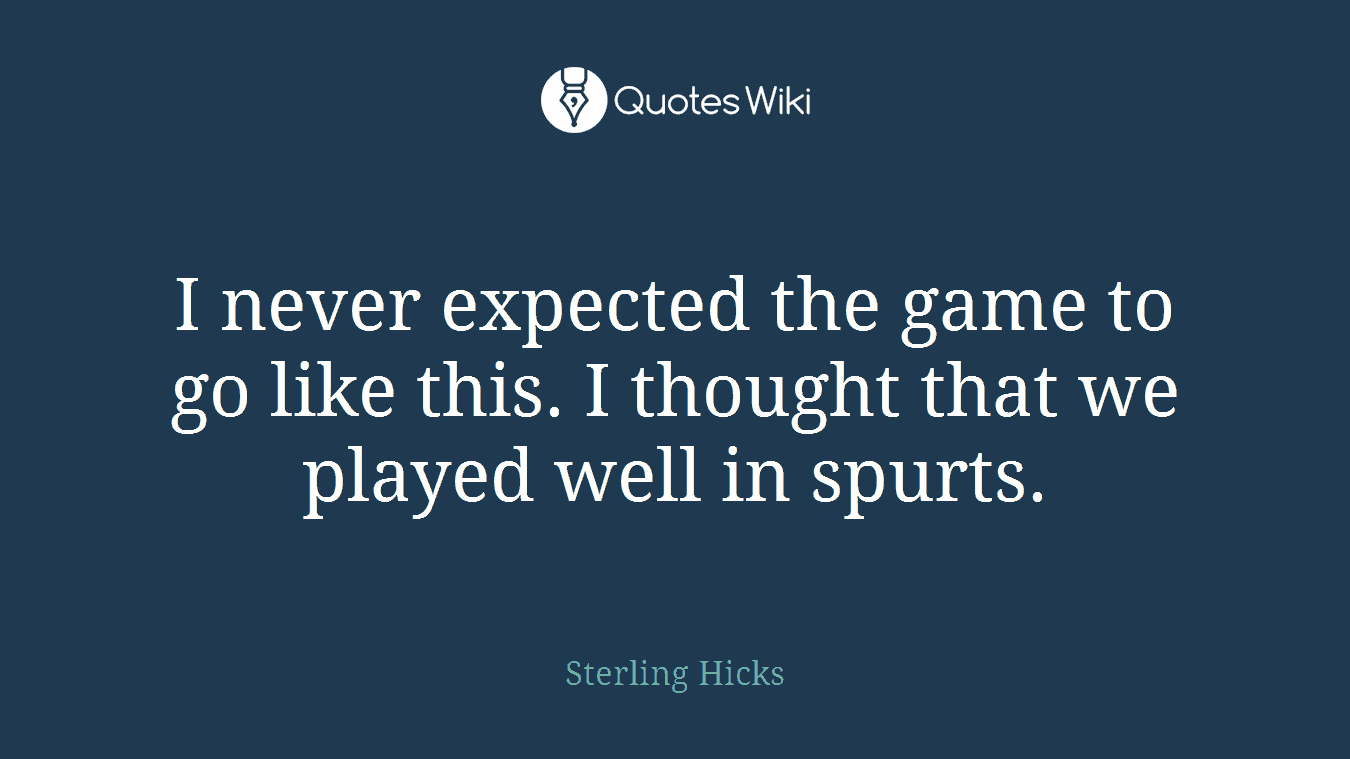 I never expected the game to go like this. I thought that we played well in spurts.