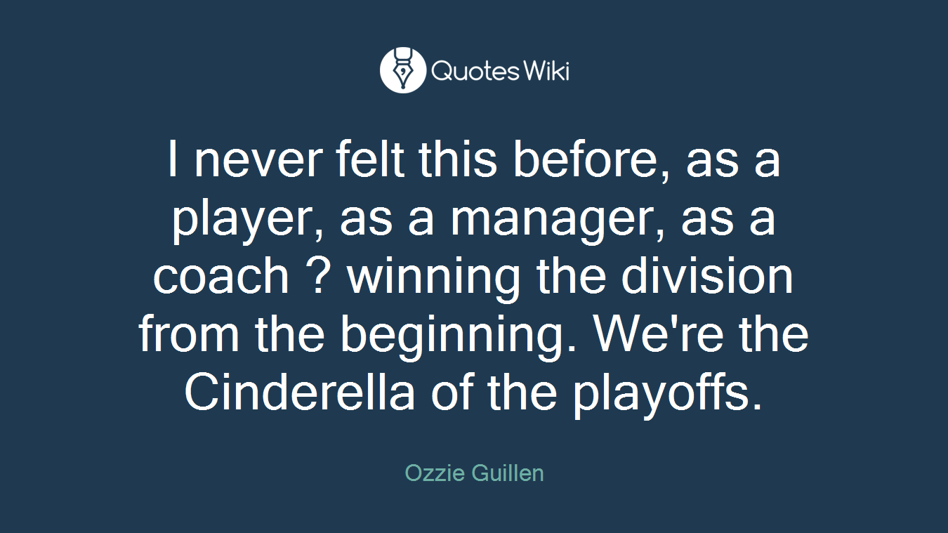 I never felt this before, as a player, as a manager, as a coach ? winning the division from the beginning. We're the Cinderella of the playoffs.