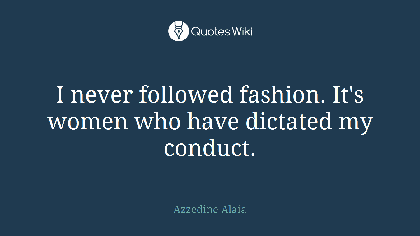 I never followed fashion. It's women who have dictated my conduct.
