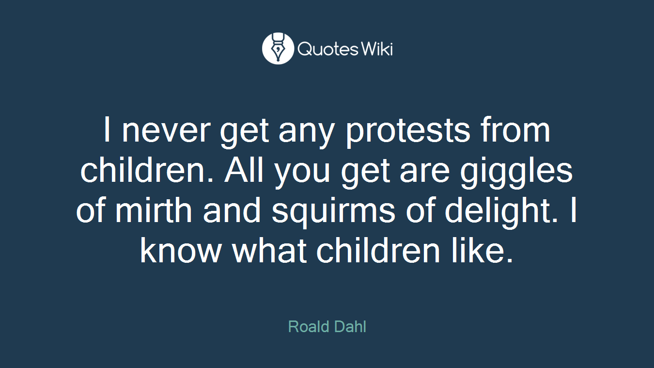 I never get any protests from children. All you get are giggles of mirth and squirms of delight. I know what children like.