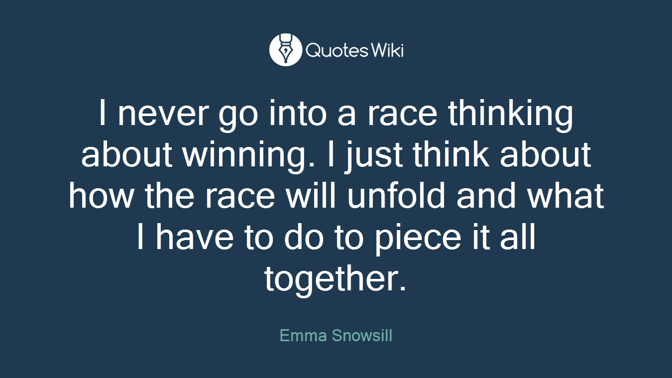 I never go into a race thinking about winning. I just think about how the race will unfold and what I have to do to piece it all together.