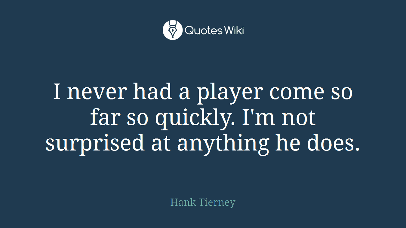 I never had a player come so far so quickly. I'm not surprised at anything he does.