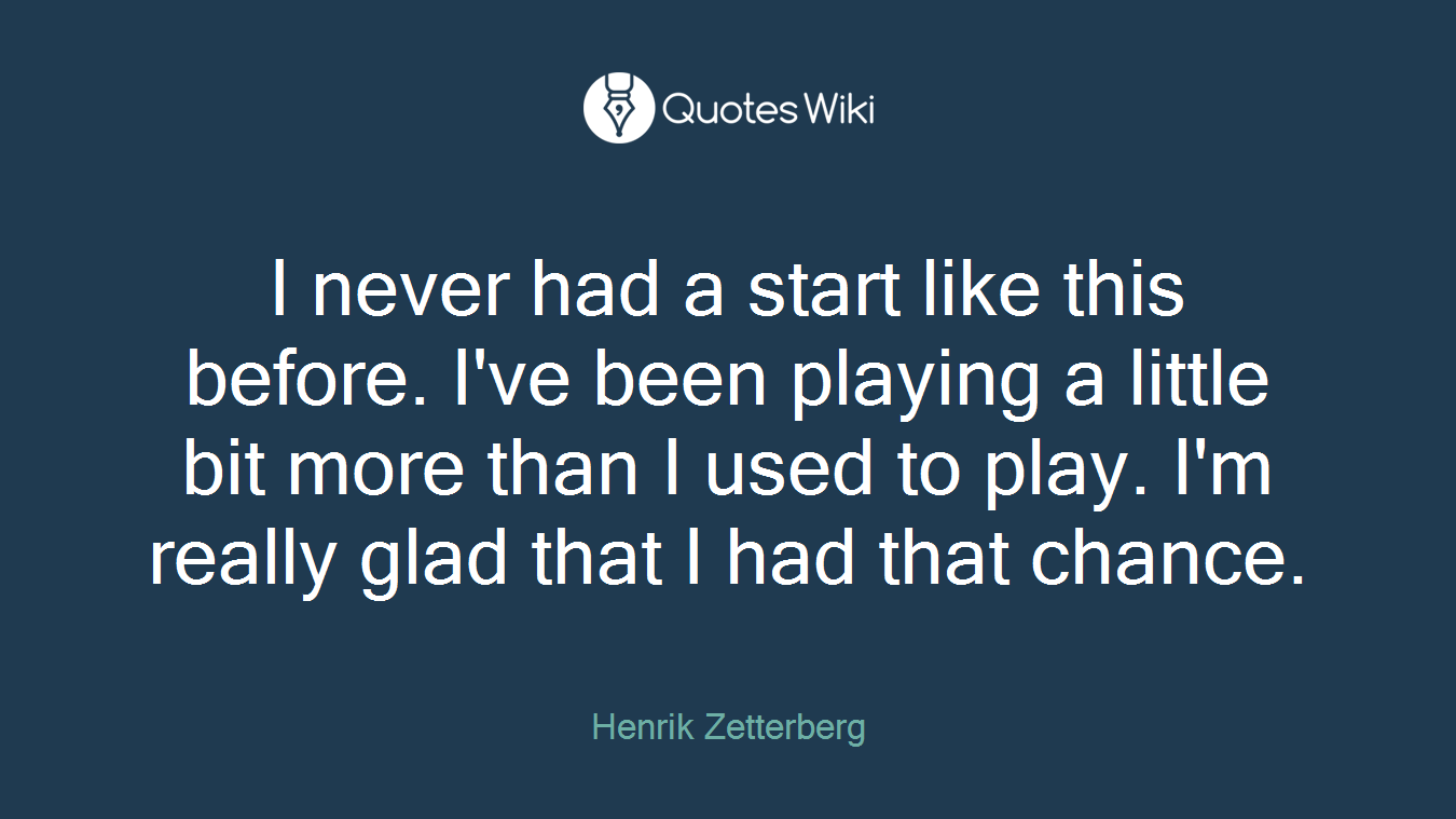 I never had a start like this before. I've been playing a little bit more than I used to play. I'm really glad that I had that chance.
