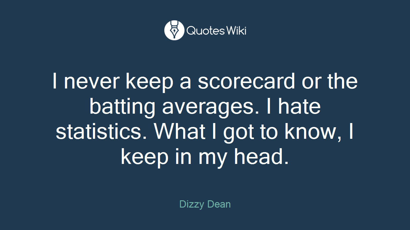 I never keep a scorecard or the batting averages. I hate statistics. What I got to know, I keep in my head.