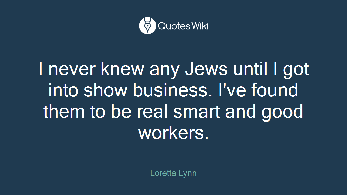 I never knew any Jews until I got into show business. I've found them to be real smart and good workers.
