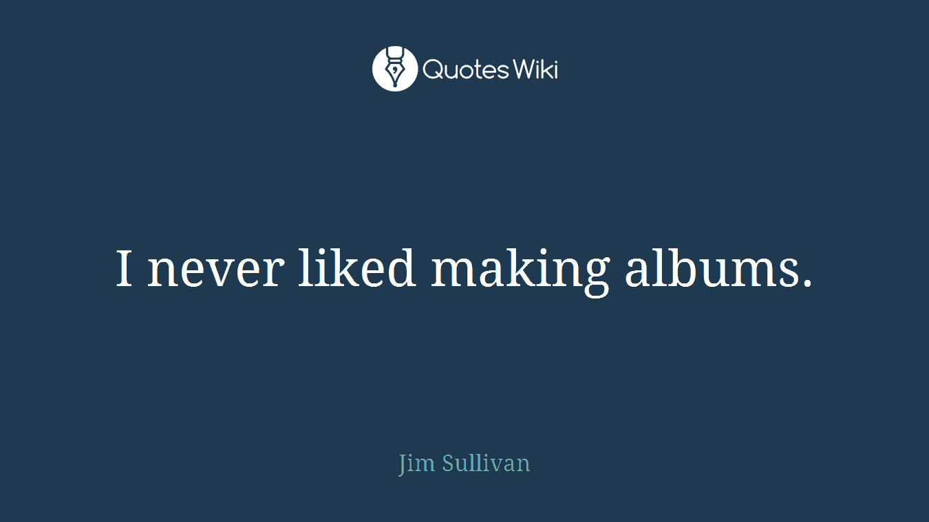 I never liked making albums.