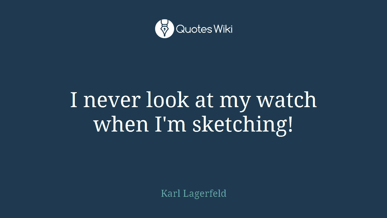I never look at my watch when I'm sketching!