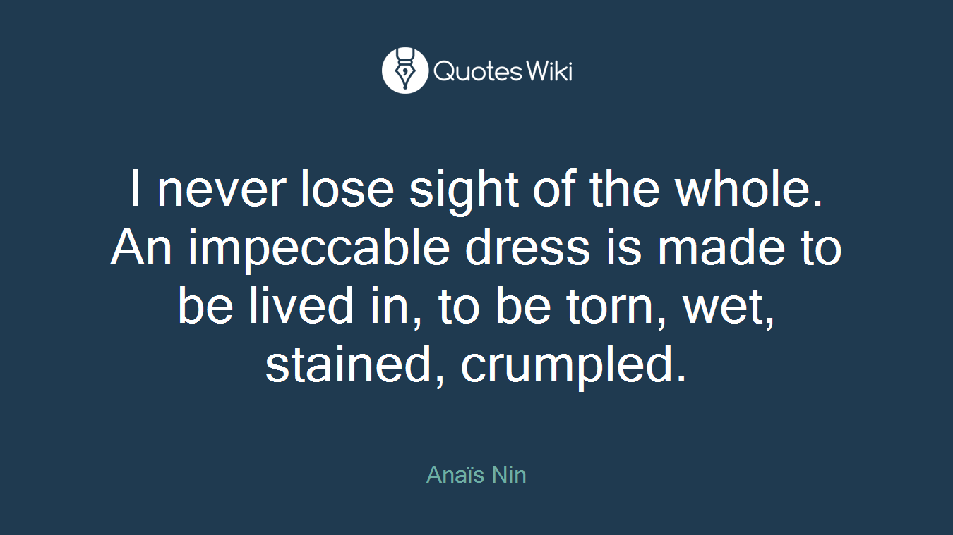 I never lose sight of the whole. An impeccable dress is made to be lived in, to be torn, wet, stained, crumpled.