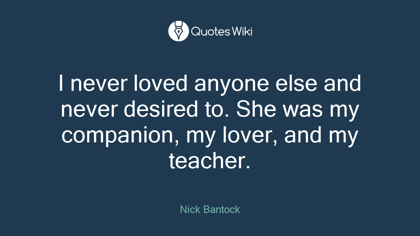I never loved anyone else and never desired to. She was my companion, my lover, and my teacher.