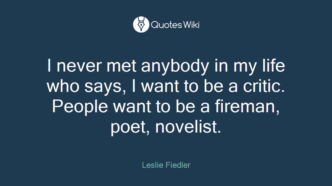 I never met anybody in my life who says, I want to be a critic. People want to be a fireman, poet, novelist.
