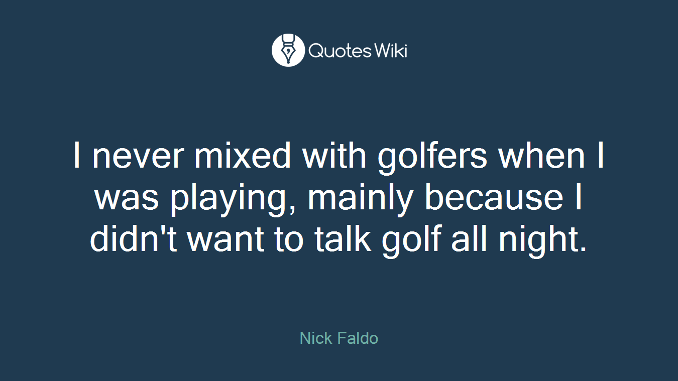 I never mixed with golfers when I was playing, mainly because I didn't want to talk golf all night.