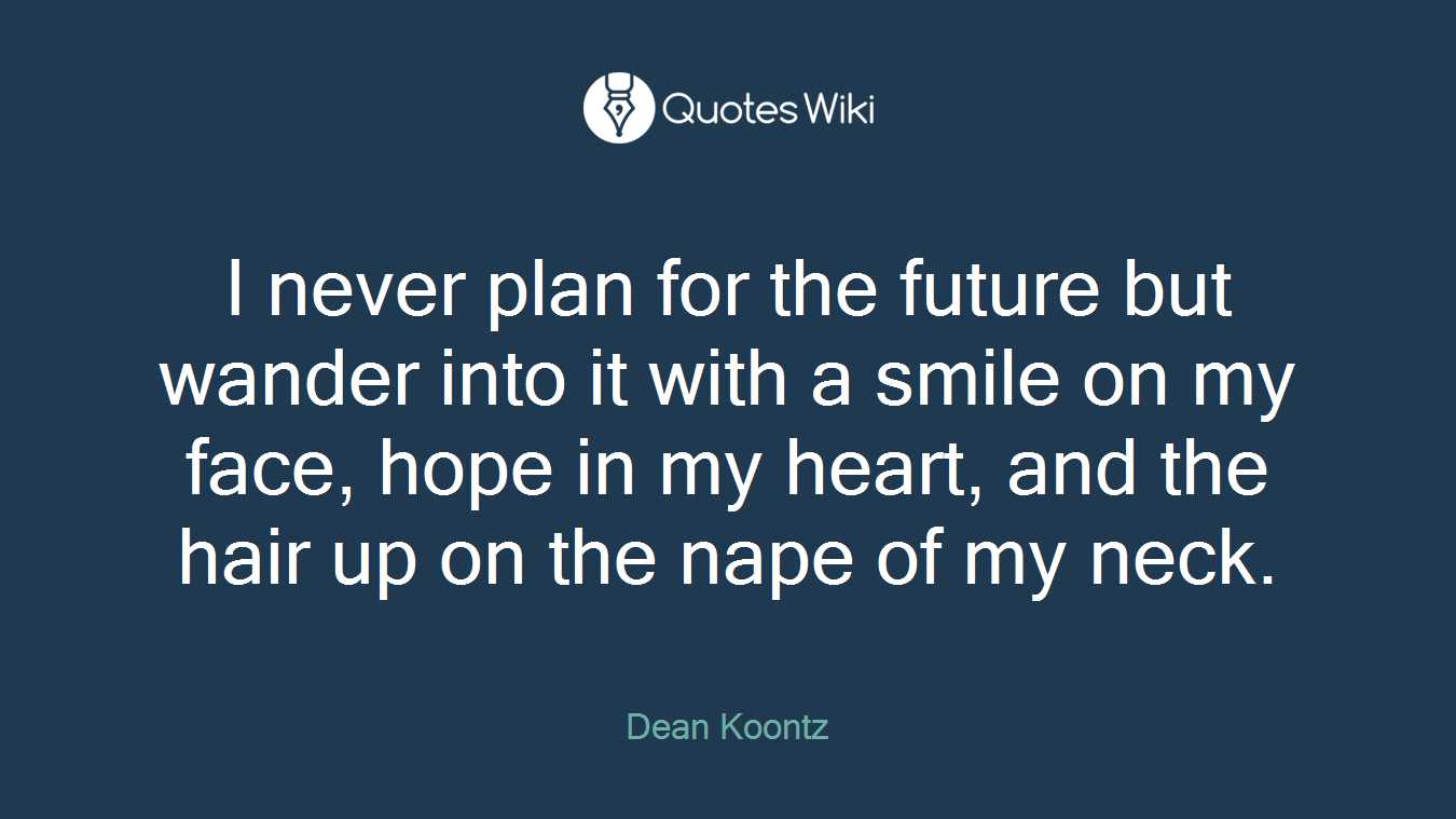 I never plan for the future but wander into it with a smile on my face, hope in my heart, and the hair up on the nape of my neck.