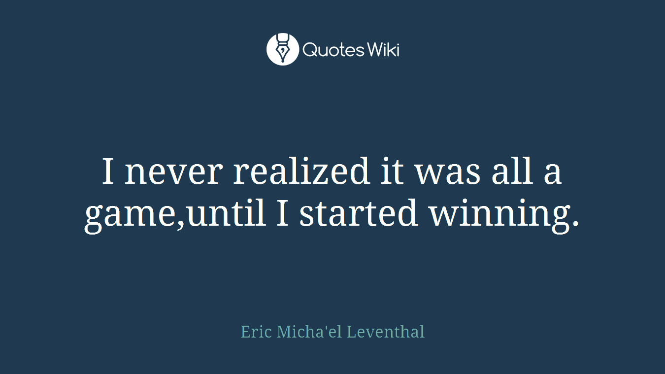 I never realized it was all a game,until I started winning.