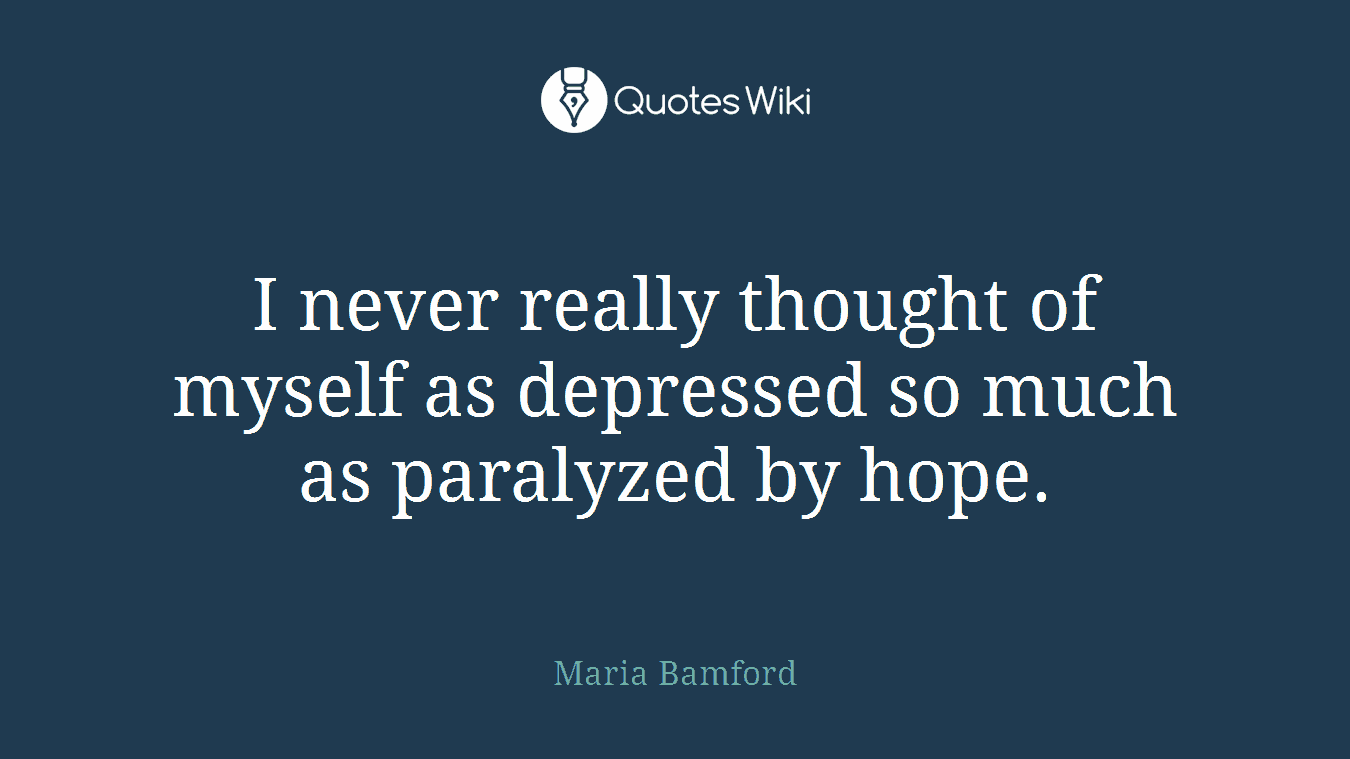 I never really thought of myself as depressed so much as paralyzed by hope.