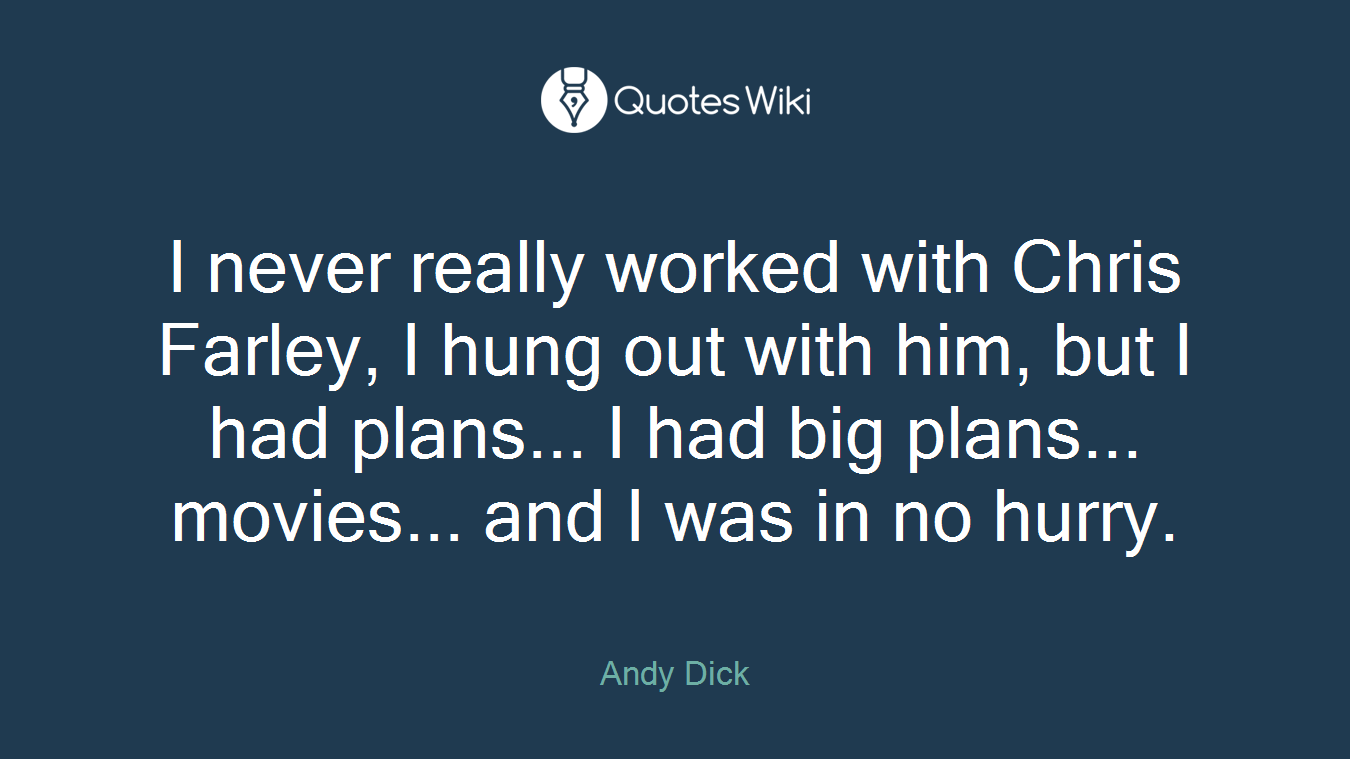 I never really worked with Chris Farley, I hung out with him, but I had plans... I had big plans... movies... and I was in no hurry.