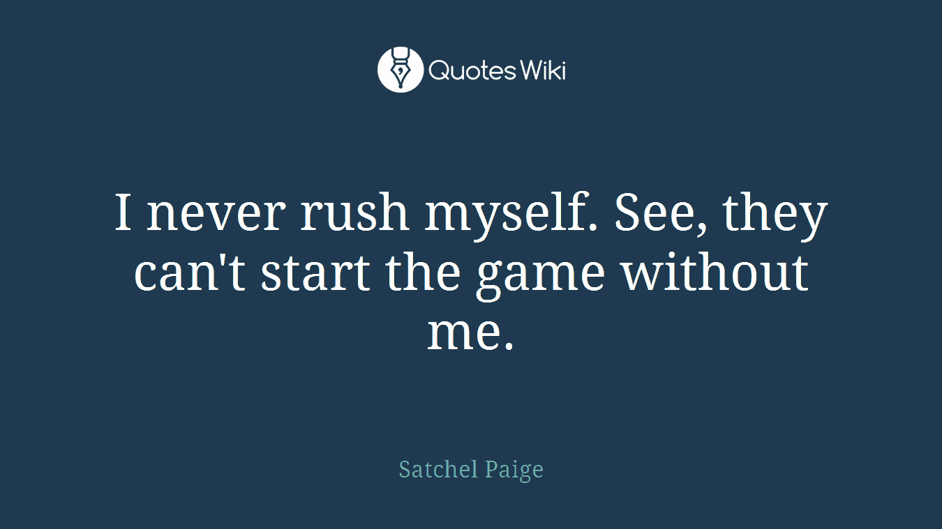 I never rush myself. See, they can't start the game without me.