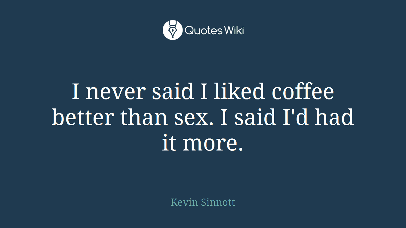 I never said I liked coffee better than sex. I said I'd had it more.