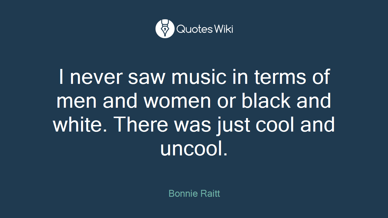 I never saw music in terms of men and women or black and white. There was just cool and uncool.