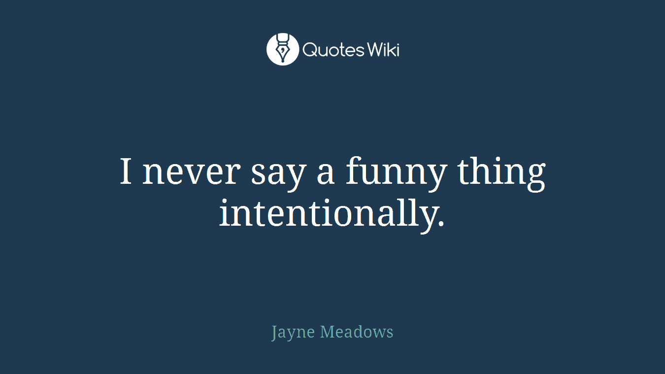 I never say a funny thing intentionally.