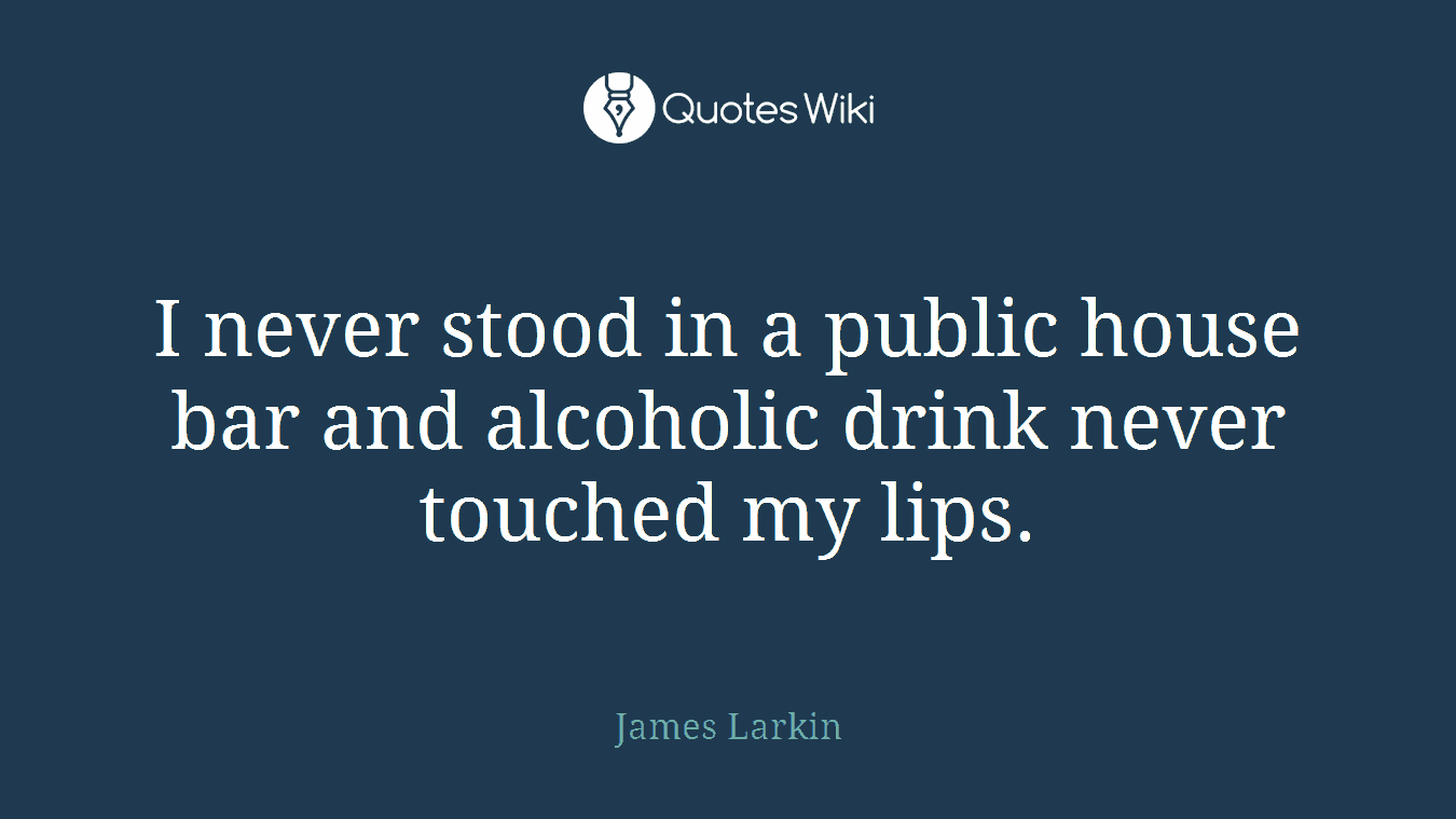 I never stood in a public house bar and alcoholic drink never touched my lips.