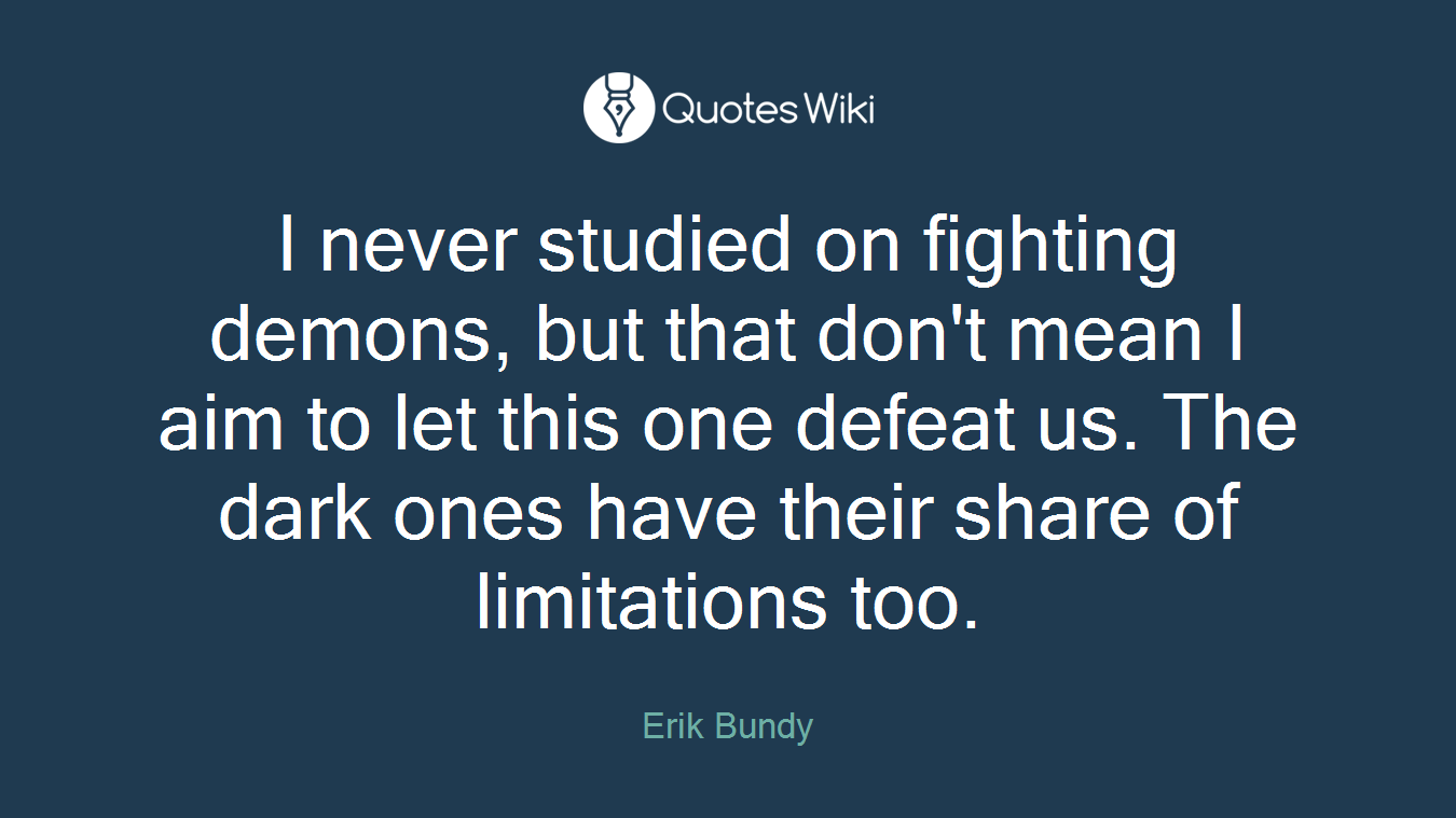 I never studied on fighting demons, but that don't mean I aim to let this one defeat us. The dark ones have their share of limitations too.